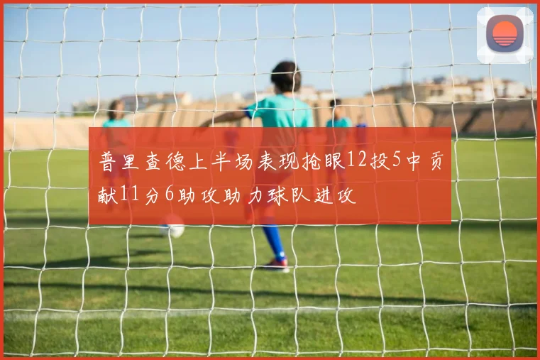 普里查德上半场表现抢眼12投5中贡献11分6助攻助力球队进攻