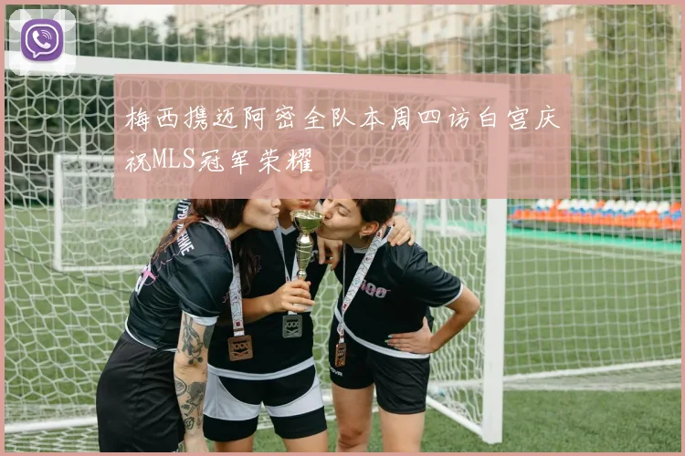 梅西携迈阿密全队本周四访白宫庆祝MLS冠军荣耀