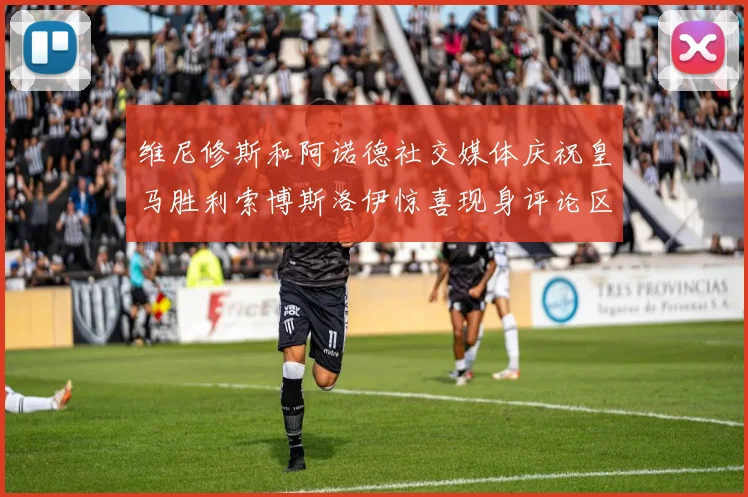 维尼修斯和阿诺德社交媒体庆祝皇马胜利索博斯洛伊惊喜现身评论区互动