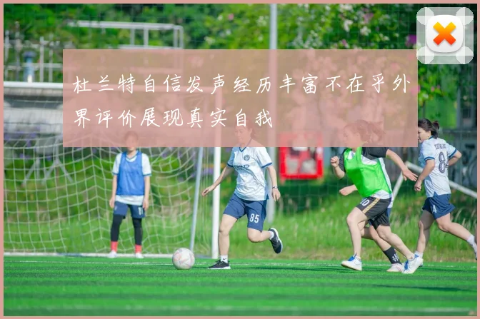 杜兰特自信发声经历丰富不在乎外界评价展现真实自我