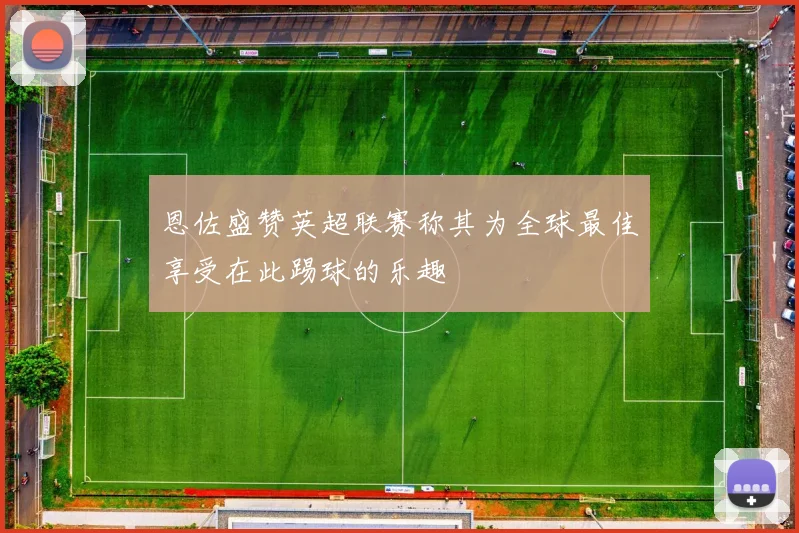 恩佐盛赞英超联赛称其为全球最佳享受在此踢球的乐趣