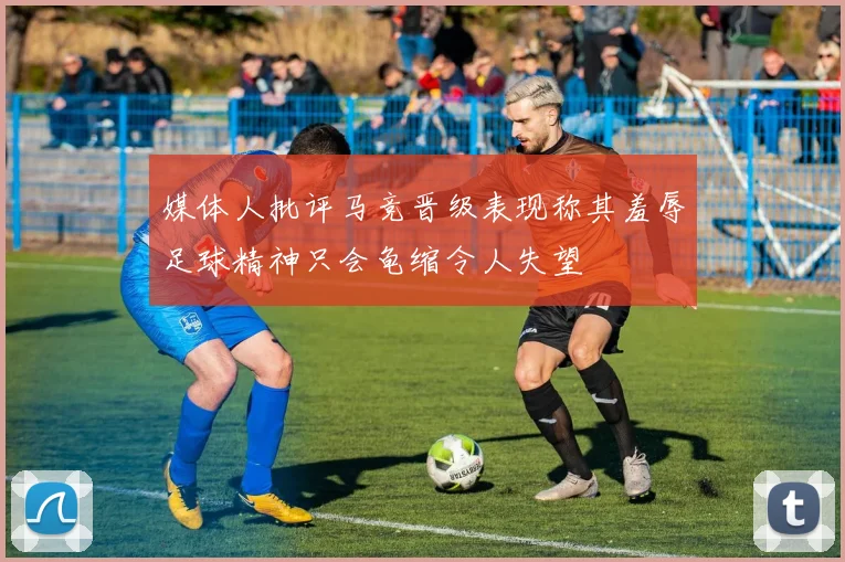 媒体人批评马竞晋级表现称其羞辱足球精神只会龟缩令人失望