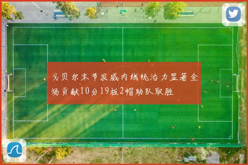戈贝尔末节发威内线统治力显著全场贡献10分19板2帽助队取胜