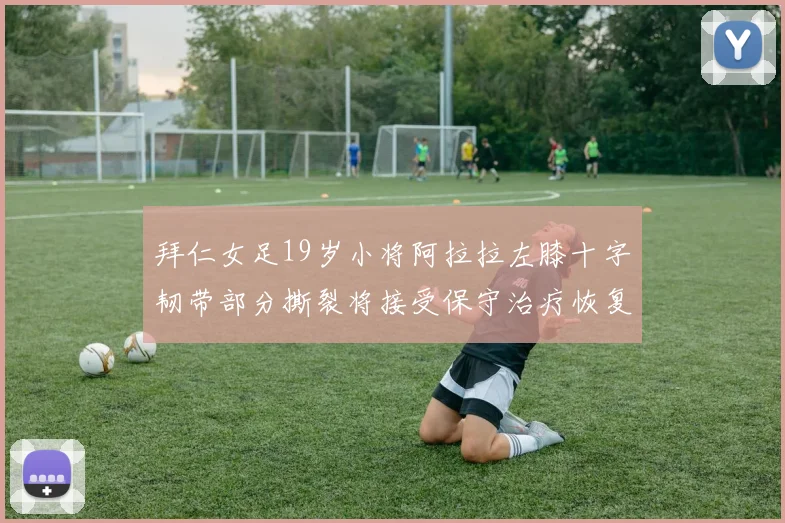 拜仁女足19岁小将阿拉拉左膝十字韧带部分撕裂将接受保守治疗恢复计划启动