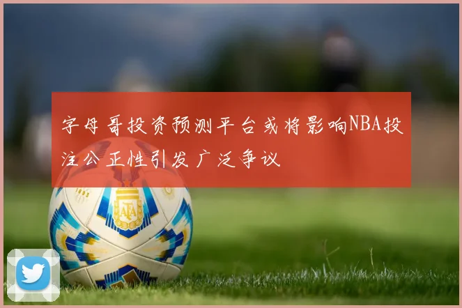 字母哥投资预测平台或将影响NBA投注公正性引发广泛争议