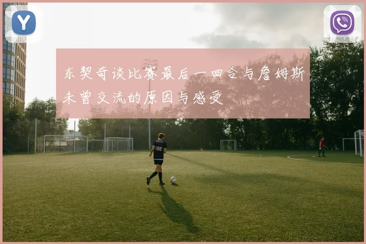 东契奇谈比赛最后一回合与詹姆斯未曾交流的原因与感受