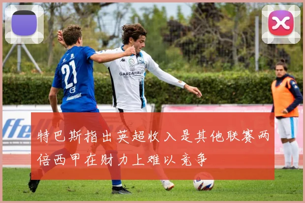 特巴斯指出英超收入是其他联赛两倍西甲在财力上难以竞争