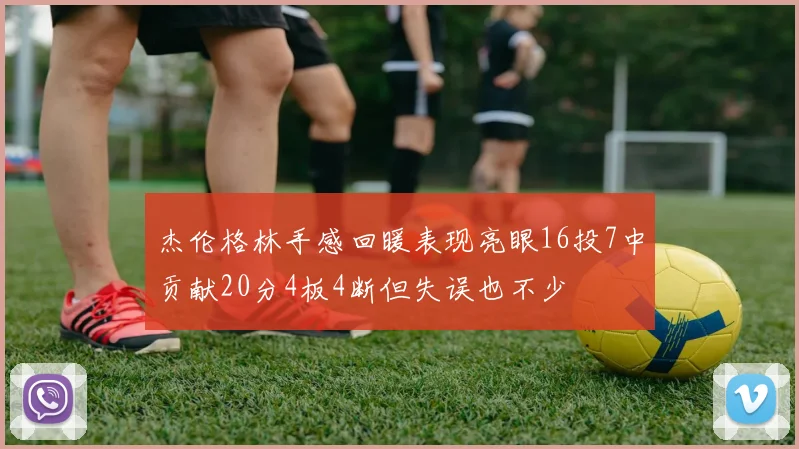 杰伦格林手感回暖表现亮眼16投7中贡献20分4板4断但失误也不少