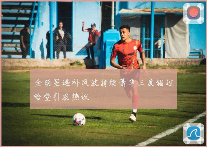 全明星递补风波持续萧华三度错过哈登引发热议