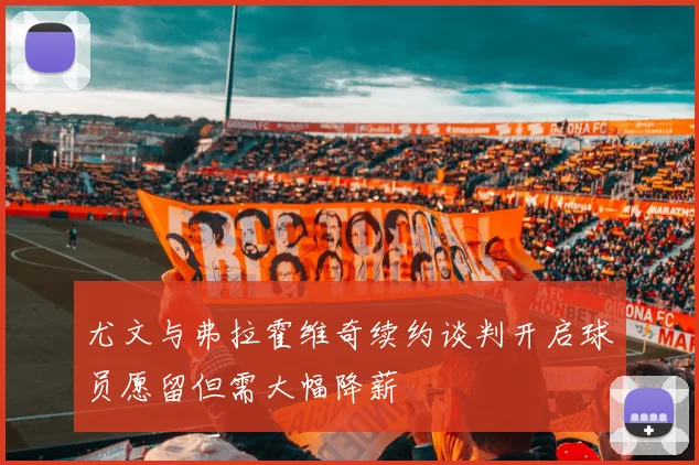 尤文与弗拉霍维奇续约谈判开启球员愿留但需大幅降薪