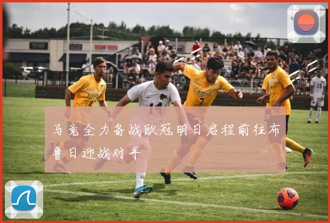 马竞全力备战欧冠明日启程前往布鲁日迎战对手