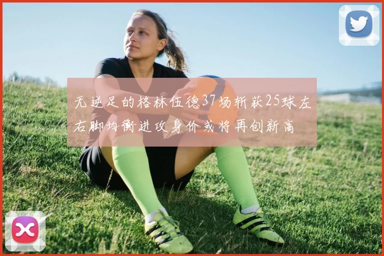 无逆足的格林伍德37场斩获25球左右脚均衡进攻身价或将再创新高