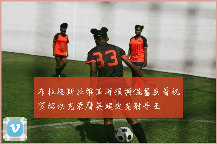 布拉格斯拉维亚海报调侃蓄发哥祝贺绍切克荣膺英超捷克射手王