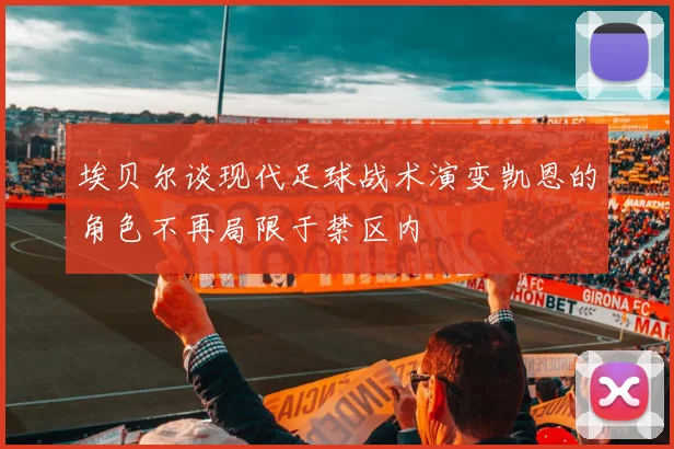 埃贝尔谈现代足球战术演变凯恩的角色不再局限于禁区内