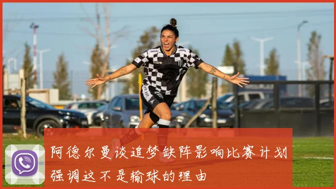 阿德尔曼谈追梦缺阵影响比赛计划强调这不是输球的理由