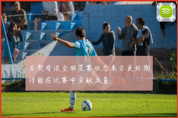 东契奇谈全明星赛状态表示良好期待能在比赛中贡献力量