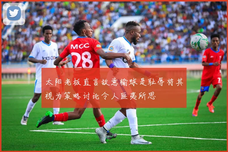 太阳老板直言故意输球是耻辱将其视为策略讨论令人匪夷所思
