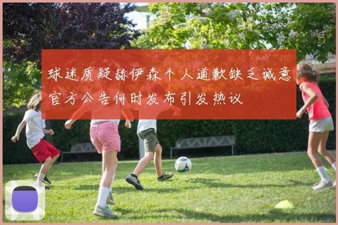 球迷质疑赫伊森个人道歉缺乏诚意官方公告何时发布引发热议