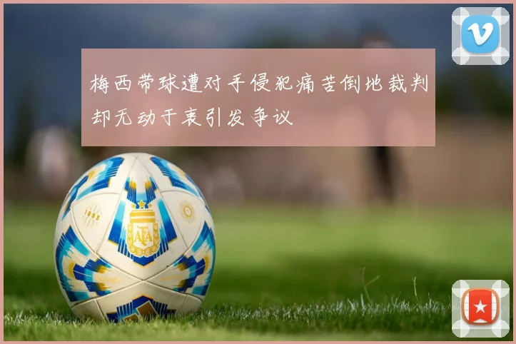 梅西带球遭对手侵犯痛苦倒地裁判却无动于衷引发争议