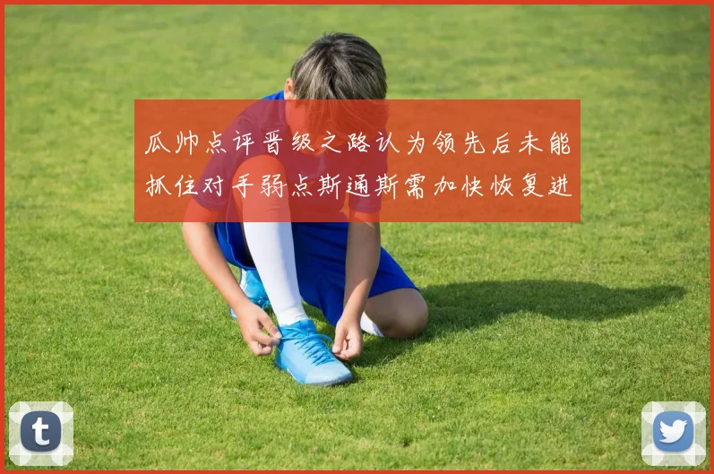 瓜帅点评晋级之路认为领先后未能抓住对手弱点斯通斯需加快恢复进程