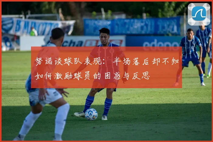 努诺谈球队表现：半场落后却不知如何激励球员的困惑与反思