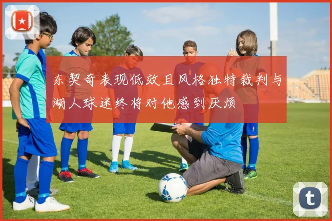 东契奇表现低效且风格独特裁判与湖人球迷终将对他感到厌烦