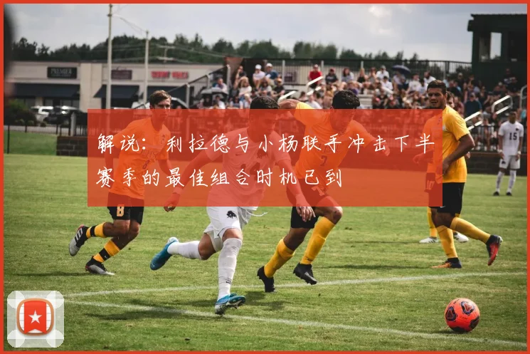 解说：利拉德与小杨联手冲击下半赛季的最佳组合时机已到