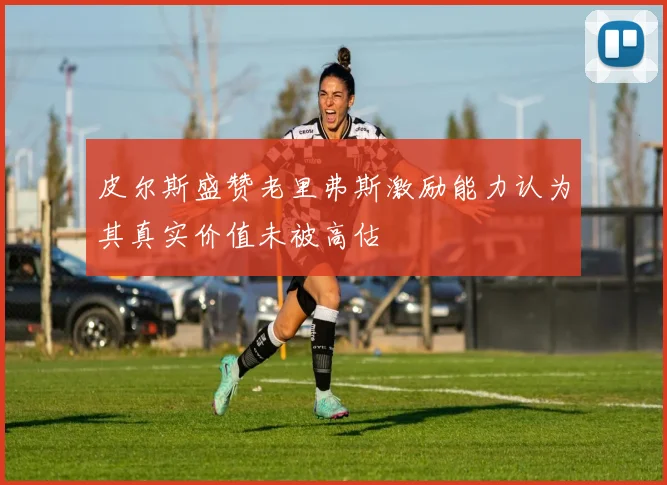 皮尔斯盛赞老里弗斯激励能力认为其真实价值未被高估